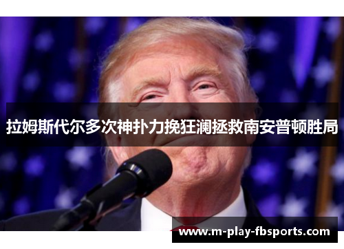 拉姆斯代尔多次神扑力挽狂澜拯救南安普顿胜局 拉姆斯代尔多次神扑力挽狂澜拯救南安普顿胜局