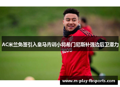 AC米兰免签引入皇马青训小将希门尼斯补强边后卫潜力