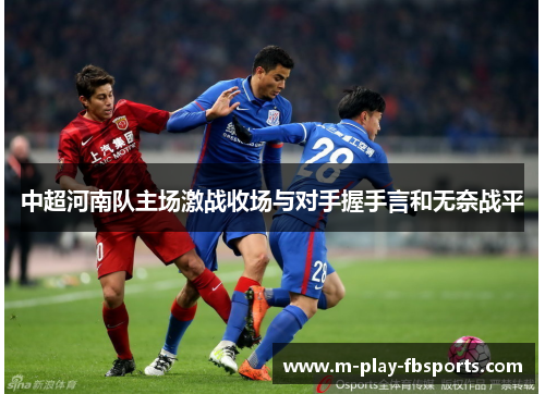 中超河南队主场激战收场与对手握手言和无奈战平 中超河南队主场激战收场与对手握手言和无奈战平