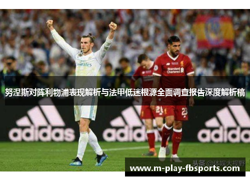 努涅斯对阵利物浦表现解析与法甲低迷根源全面调查报告深度解析稿 努涅斯对阵利物浦表现解析与法甲低迷根源全面调查报告深度解析稿